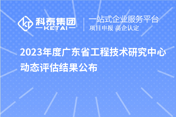 2023年度廣東省工程技術(shù)研究中心動(dòng)態(tài)評(píng)估結(jié)果公布