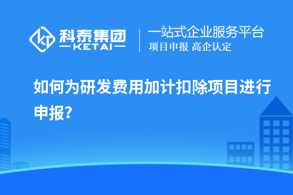 如何為研發(fā)費用加計扣除項目進行申報？