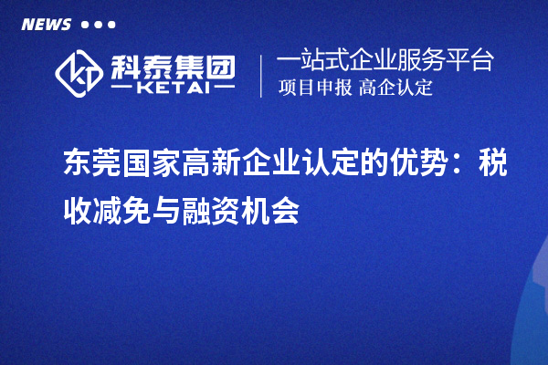 東莞國(guó)家<a href=http://www.hsloq2267.cn/gaoqi/ target=_blank class=infotextkey>高新企業(yè)認(rèn)定</a>的優(yōu)勢(shì)：稅收減免與融資機(jī)會(huì)