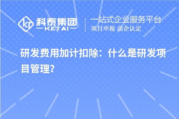 研發(fā)費用加計扣除：什么是研發(fā)項目管理？