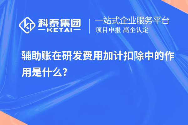 輔助賬在研發(fā)費用加計扣除中的作用是什么？