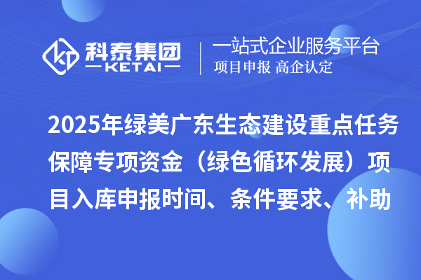 2025年綠美廣東生態(tài)建設(shè)重點任務(wù)保障專項資金（綠色循環(huán)發(fā)展）項目入庫申報時間、條件要求、補助獎勵