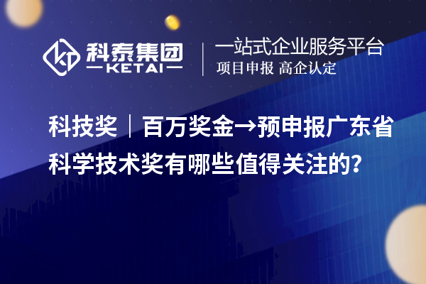 科技獎(jiǎng)｜百萬獎(jiǎng)金→預(yù)申報(bào)廣東省科學(xué)技術(shù)獎(jiǎng)有哪些值得關(guān)注的？