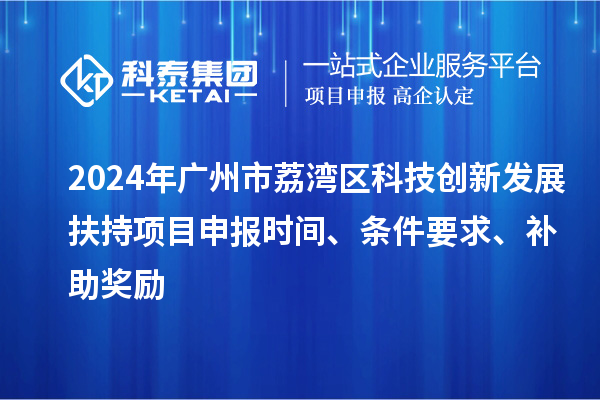 2024年廣州市荔灣區(qū)科技創(chuàng)新發(fā)展扶持項(xiàng)目申報(bào)時(shí)間、條件要求、補(bǔ)助獎(jiǎng)勵(lì)
