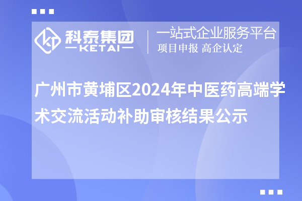 廣州市黃埔區(qū)2024年中醫(yī)藥高端學術(shù)交流活動補助審核結(jié)果公示