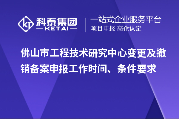 佛山市工程技術(shù)研究中心變更及撤銷備案申報工作時間、條件要求