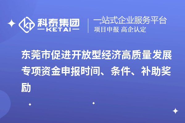 東莞市促進(jìn)開放型經(jīng)濟(jì)高質(zhì)量發(fā)展專項(xiàng)資金申報(bào)時(shí)間、條件、補(bǔ)助獎(jiǎng)勵(lì)