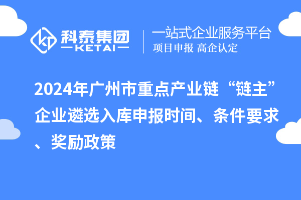 2024年廣州市重點產(chǎn)業(yè)鏈“鏈主”企業(yè)遴選入庫申報時間、條件要求、獎勵政策