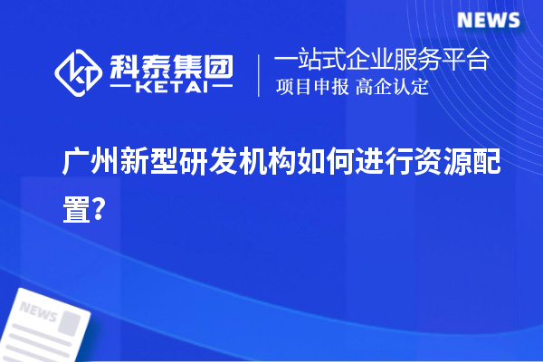 廣州新型研發(fā)機構如何進行資源配置？