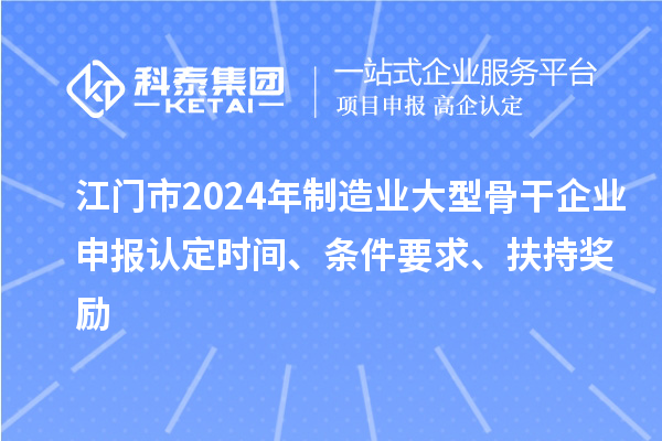 江門市2024年制造業(yè)大型骨干企業(yè)申報(bào)認(rèn)定時(shí)間、條件要求、扶持獎(jiǎng)勵(lì)