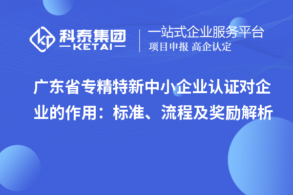 廣東省專精特新中小企業(yè)認證對企業(yè)的作用：標準、流程及獎勵解析