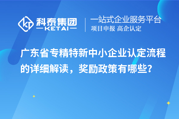 廣東省專精特新中小企業(yè)認(rèn)定流程的詳細(xì)解讀，獎勵政策有哪些？