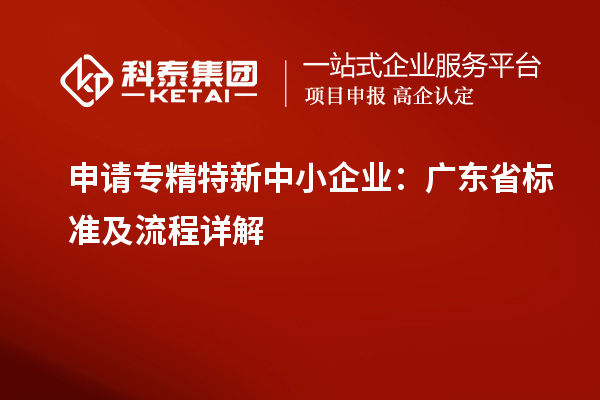 申請<a href=http://www.hsloq2267.cn/fuwu/zhuanjingtexin.html target=_blank class=infotextkey>專精特新中小企業(yè)</a>：廣東省標(biāo)準(zhǔn)及流程詳解