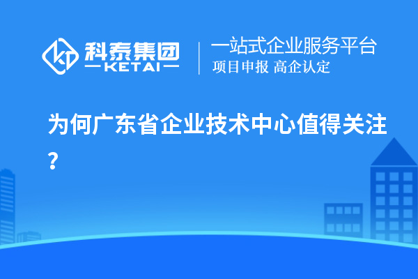 為何廣東省企業(yè)技術(shù)中心值得關(guān)注？