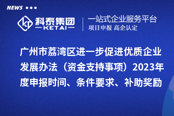 廣州市荔灣區(qū)進(jìn)一步促進(jìn)優(yōu)質(zhì)企業(yè)發(fā)展辦法（資金支持事項(xiàng)）2023年度申報(bào)時(shí)間、條件要求、補(bǔ)助獎(jiǎng)勵(lì)