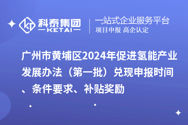 廣州市黃埔區(qū)2024年促進氫能產(chǎn)業(yè)發(fā)展辦法（第一批）兌現(xiàn)申報時間、條件要求、補貼獎勵