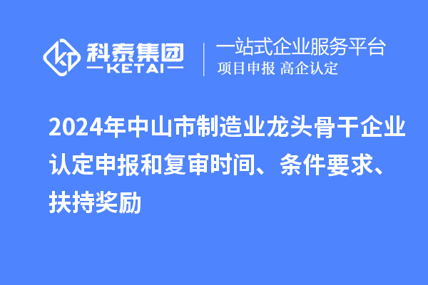 2024年中山市制造業(yè)龍頭骨干企業(yè)認(rèn)定申報(bào)和復(fù)審時(shí)間、條件要求、扶持獎(jiǎng)勵(lì)