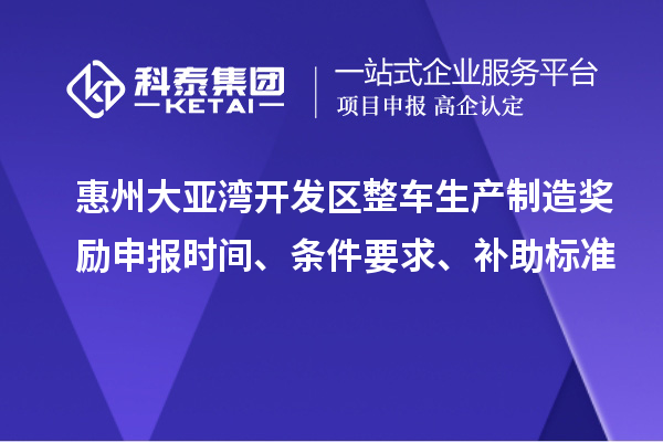 惠州大亞灣開發(fā)區(qū)整車生產(chǎn)制造獎勵申報時間、條件要求、補助標準
