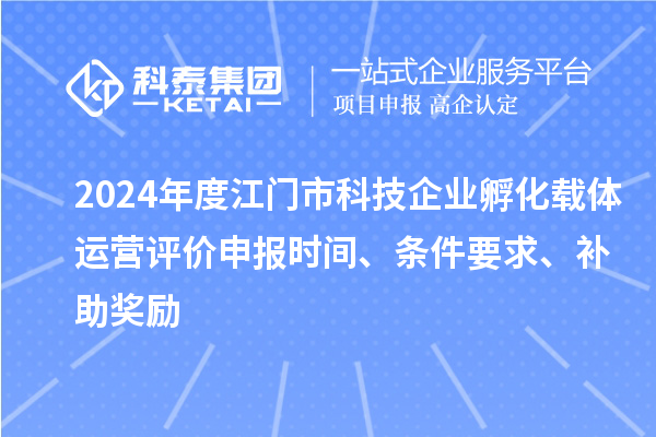 2024年度江門市科技企業(yè)孵化載體運營評價申報時間、條件要求、補助獎勵