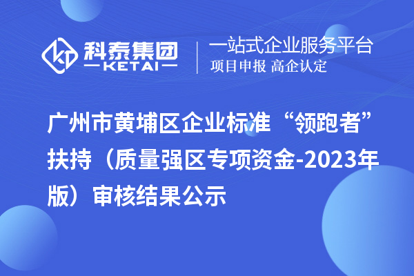 廣州市黃埔區(qū)企業(yè)標準“領(lǐng)跑者”扶持（質(zhì)量強區(qū)專項資金-2023年版）審核結(jié)果公示