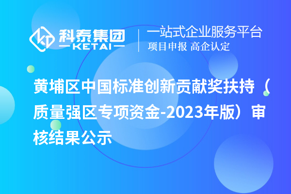 黃埔區(qū)中國標準創(chuàng)新貢獻獎扶持（質(zhì)量強區(qū)專項資金-2023年版）審核結(jié)果公示