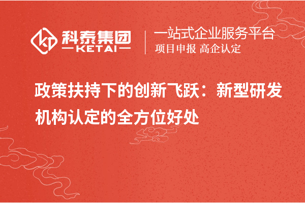政策扶持下的創(chuàng)新飛躍：新型研發(fā)機構認定的全方位好處