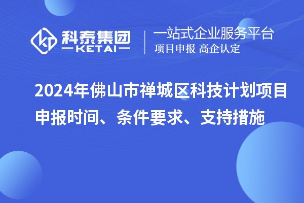 2024年佛山市禪城區(qū)科技計劃項目申報時間、條件要求、支持措施
