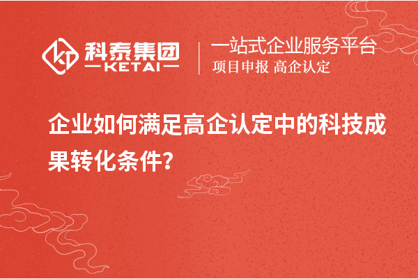 企業(yè)如何滿足高企認(rèn)定中的科技成果轉(zhuǎn)化條件？
