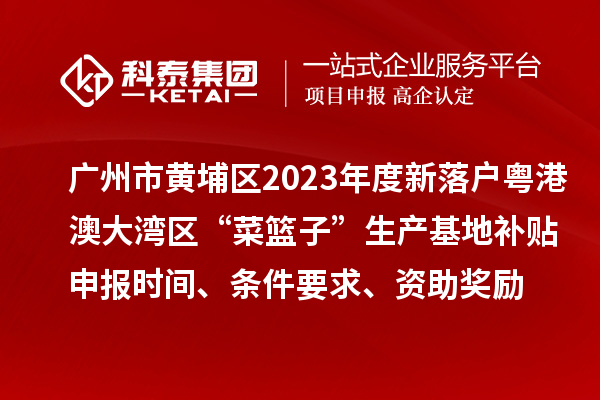 廣州市黃埔區(qū)2023年度新落戶粵港澳大灣區(qū)“菜籃子”生產(chǎn)基地補(bǔ)貼申報(bào)時(shí)間、條件要求、資助獎(jiǎng)勵(lì)