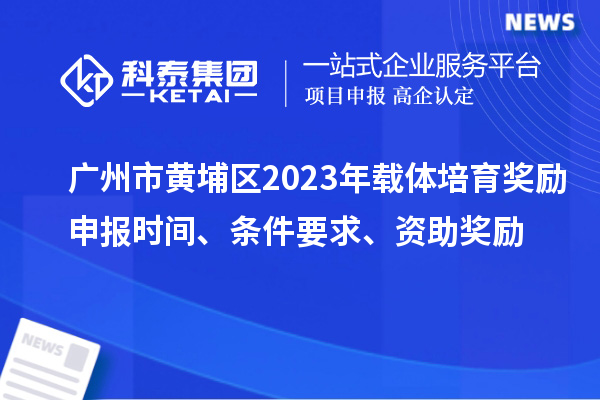 廣州市黃埔區(qū)2023年載體培育獎勵申報時間、條件要求、扶持標準