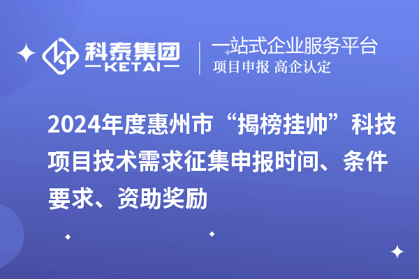 2024年度惠州市“揭榜掛帥”科技項(xiàng)目技術(shù)需求征集申報(bào)時(shí)間、條件要求、資助獎(jiǎng)勵(lì)