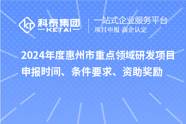 2024年度惠州市重點領(lǐng)域研發(fā)項目申報時間、條件要求、資助獎勵