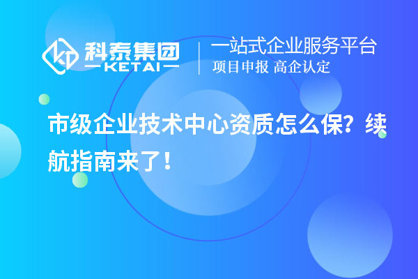 市級企業(yè)技術(shù)中心資質(zhì)怎么保？續(xù)航指南來了！