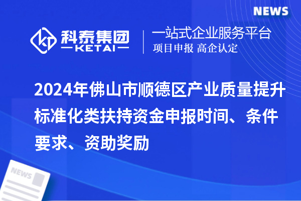 2024年佛山市順德區(qū)產(chǎn)業(yè)質(zhì)量提升標(biāo)準(zhǔn)化類(lèi)扶持資金申報(bào)時(shí)間、條件要求、資助獎(jiǎng)勵(lì)