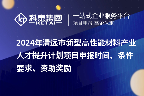 2024年清遠(yuǎn)市新型高性能材料產(chǎn)業(yè)人才提升計(jì)劃項(xiàng)目申報(bào)時(shí)間、條件要求、資助獎(jiǎng)勵(lì)