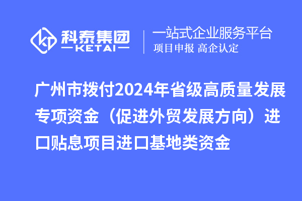 廣州市撥付2024年省級高質(zhì)量發(fā)展專項資金（促進外貿(mào)發(fā)展方向）進口貼息項目進口基地類資金