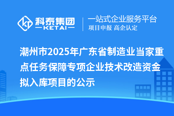 潮州市2025年廣東省制造業(yè)當(dāng)家重點(diǎn)任務(wù)保障專項(xiàng)企業(yè)技術(shù)改造資金擬入庫(kù)項(xiàng)目的公示