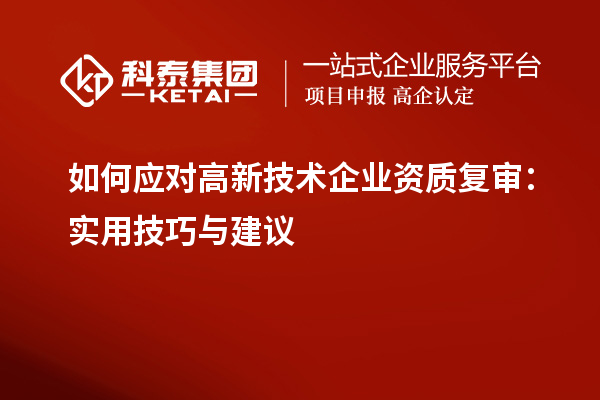 如何應(yīng)對高新技術(shù)企業(yè)資質(zhì)復(fù)審：實用技巧與建議