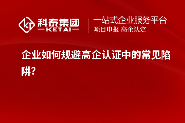 企業(yè)如何規(guī)避高企認(rèn)證中的常見陷阱？