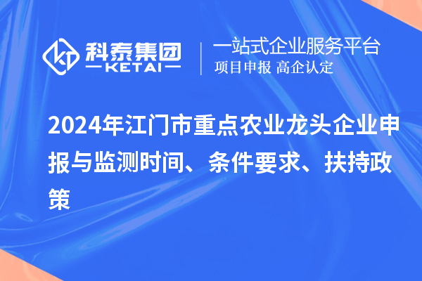 2024年江門市重點農(nóng)業(yè)龍頭企業(yè)申報與監(jiān)測時間、條件要求、扶持政策