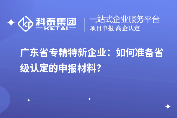 廣東省專精特新企業(yè)：如何準備省級認定的申報材料？