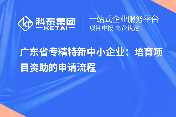 廣東省<a href=http://www.hsloq2267.cn/fuwu/zhuanjingtexin.html target=_blank class=infotextkey>專(zhuān)精特新中小企業(yè)</a>：培育項(xiàng)目資助的申請(qǐng)流程