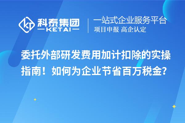 委托外部研發(fā)費(fèi)用加計(jì)扣除的實(shí)操指南！如何為企業(yè)節(jié)省百萬(wàn)稅金？