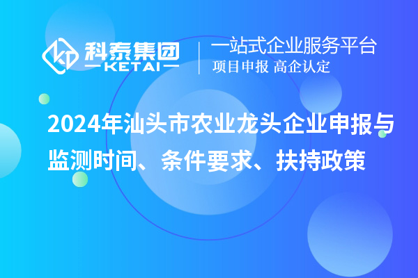 2024年汕頭市農(nóng)業(yè)龍頭企業(yè)申報與監(jiān)測時間、條件要求、扶持政策