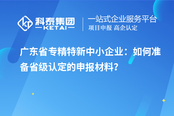 廣東省<a href=http://www.hsloq2267.cn/fuwu/zhuanjingtexin.html target=_blank class=infotextkey>專(zhuān)精特新中小企業(yè)</a>：如何準(zhǔn)備省級(jí)認(rèn)定的申報(bào)材料？