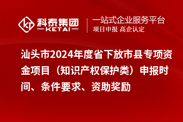 汕頭市2024年度省下放市縣專項資金項目（知識產(chǎn)權保護類）申報時間、條件要求、資助獎勵