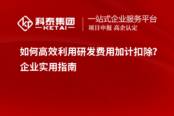 如何高效利用研發(fā)費(fèi)用加計(jì)扣除？企業(yè)實(shí)用指南