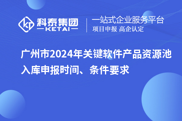 廣州市2024年關(guān)鍵軟件產(chǎn)品資源池入庫(kù)申報(bào)時(shí)間、條件要求