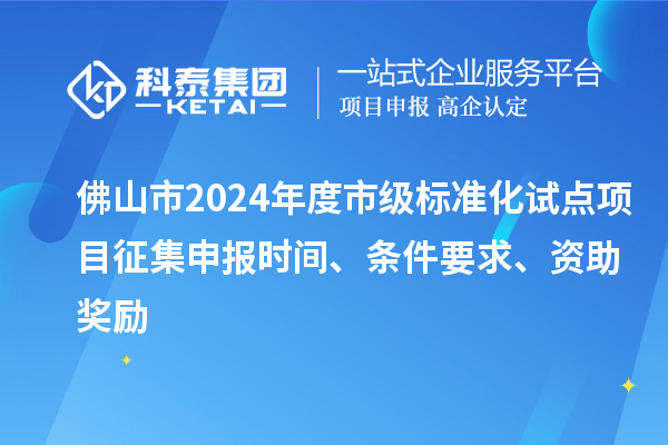 佛山市2024年度市級標(biāo)準(zhǔn)化試點(diǎn)項(xiàng)目征集申報(bào)時(shí)間、條件要求、資助獎(jiǎng)勵(lì)