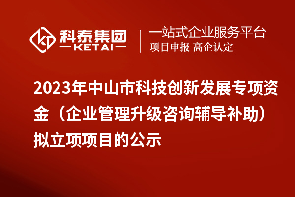 2023年中山市科技創(chuàng)新發(fā)展專項(xiàng)資金（企業(yè)管理升級咨詢輔導(dǎo)補(bǔ)助）擬立項(xiàng)項(xiàng)目的公示